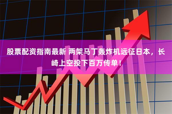 股票配资指南最新 两架马丁轰炸机远征日本，长崎上空投下百万传单！
