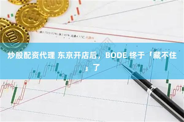 炒股配资代理 东京开店后，BODE 终于「藏不住」了