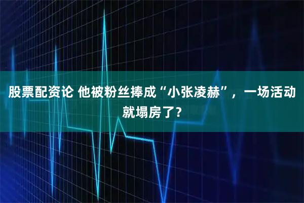 股票配资论 他被粉丝捧成“小张凌赫”，一场活动就塌房了？