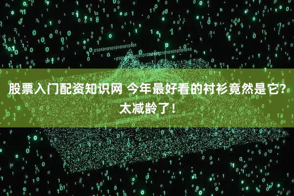 股票入门配资知识网 今年最好看的衬衫竟然是它？太减龄了！
