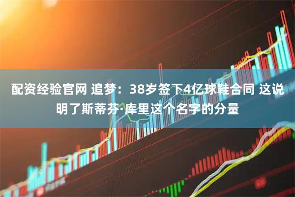 配资经验官网 追梦：38岁签下4亿球鞋合同 这说明了斯蒂芬·库里这个名字的分量