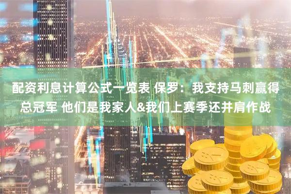 配资利息计算公式一览表 保罗：我支持马刺赢得总冠军 他们是我家人&我们上赛季还并肩作战
