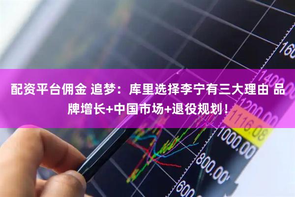 配资平台佣金 追梦：库里选择李宁有三大理由 品牌增长+中国市场+退役规划！