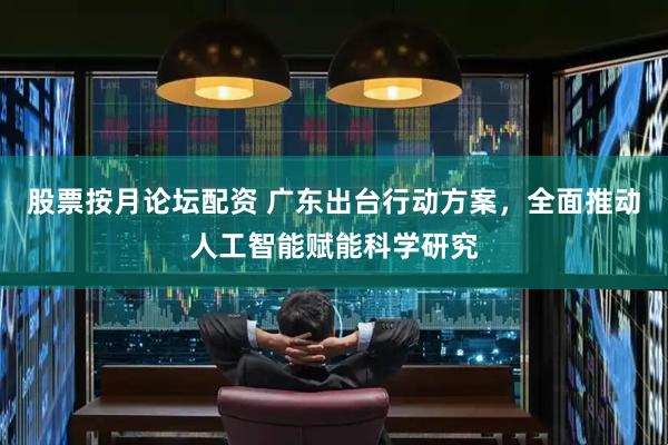 股票按月论坛配资 广东出台行动方案，全面推动人工智能赋能科学研究