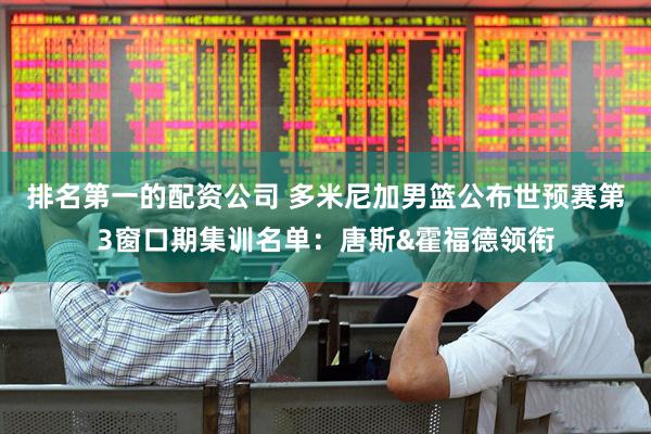 排名第一的配资公司 多米尼加男篮公布世预赛第3窗口期集训名单：唐斯&霍福德领衔