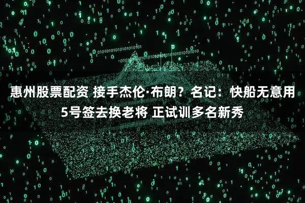 惠州股票配资 接手杰伦·布朗？名记：快船无意用5号签去换老将 正试训多名新秀