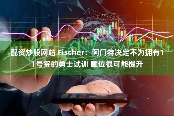 配资炒股网站 Fischer：阿门特决定不为拥有11号签的勇士试训 顺位很可能提升