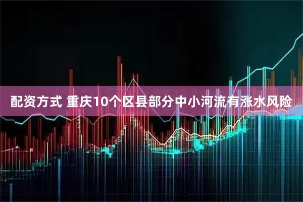 配资方式 重庆10个区县部分中小河流有涨水风险