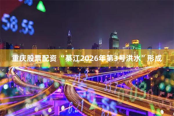 重庆股票配资 “綦江2026年第3号洪水”形成