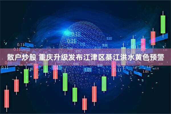 散户炒股 重庆升级发布江津区綦江洪水黄色预警