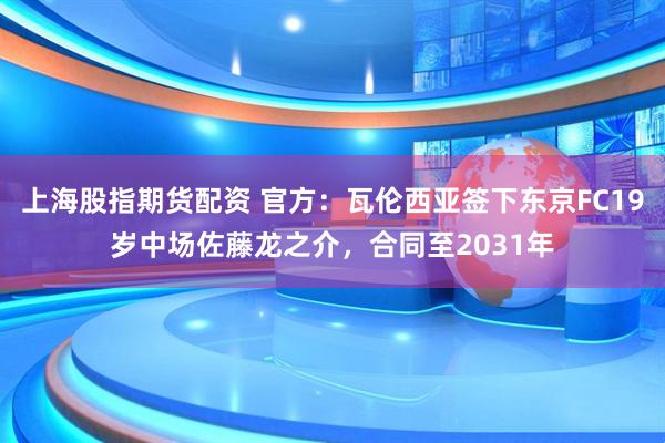 上海股指期货配资 官方：瓦伦西亚签下东京FC19岁中场佐藤龙之介，合同至2031年