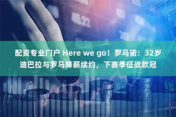 配资专业门户 Here we go！罗马诺：32岁迪巴拉与罗马降薪续约，下赛季征战欧冠