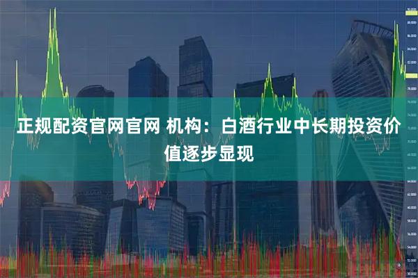 正规配资官网官网 机构：白酒行业中长期投资价值逐步显现