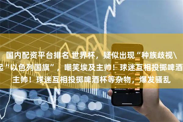 国内配资平台排名 世界杯，疑似出现“种族歧视\