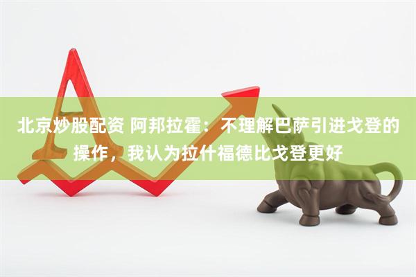 北京炒股配资 阿邦拉霍：不理解巴萨引进戈登的操作，我认为拉什福德比戈登更好