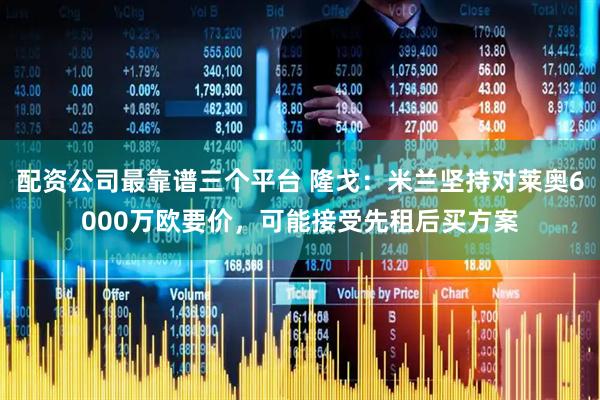 配资公司最靠谱三个平台 隆戈：米兰坚持对莱奥6000万欧要价，可能接受先租后买方案